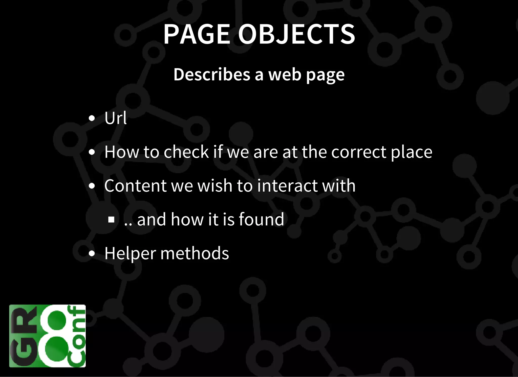 PAGE OBJECTS
Describes a web page
Url
How to check if we are at the correct place
Content we wish to interact with
.. and how it is found
Helper methods
 
