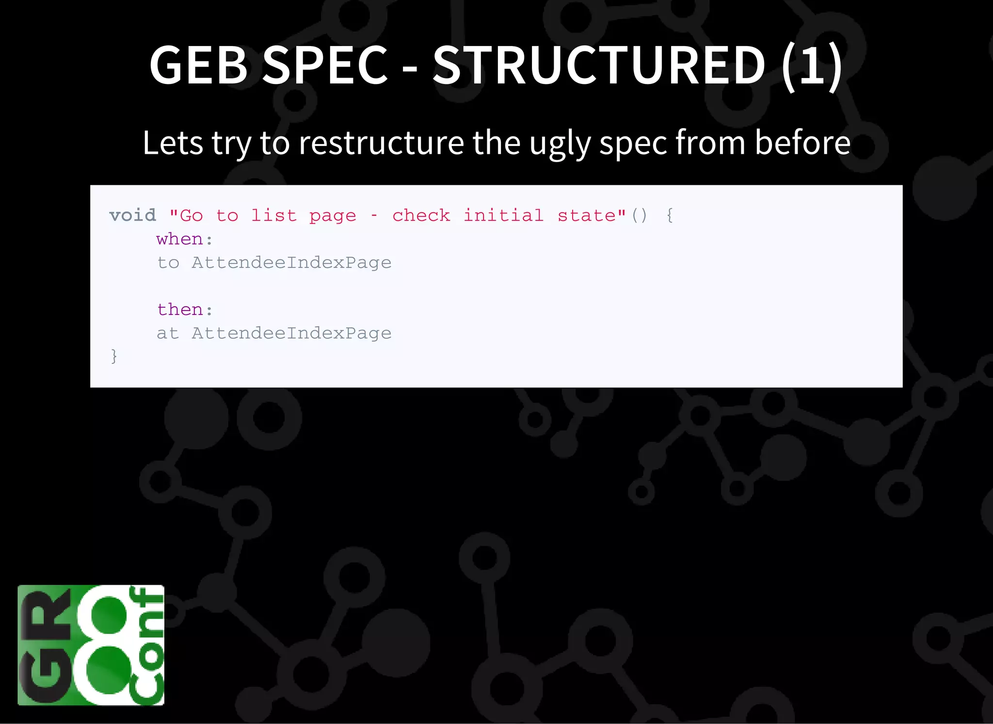 GEB SPEC - STRUCTURED (1)
Lets try to restructure the ugly spec from before
v o i d " G o t o l i s t p a g e - c h e c k i n i t i a l s t a t e " ( ) {
w h e n :
t o A t t e n d e e I n d e x P a g e
t h e n :
a t A t t e n d e e I n d e x P a g e
}
 