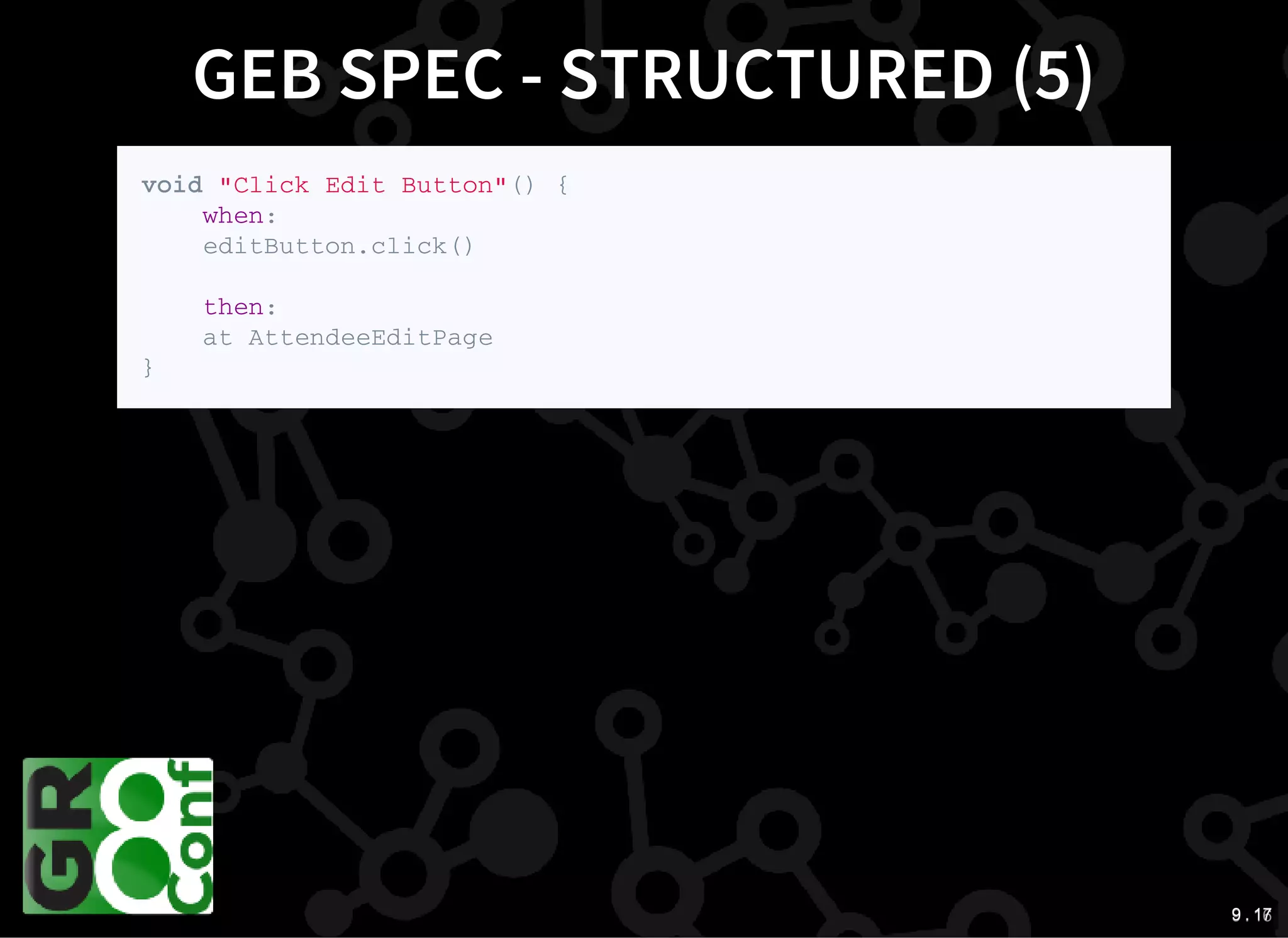 9 . 169 . 17
GEB SPEC - STRUCTURED (5)
v o i d " C l i c k E d i t B u t t o n " ( ) {
w h e n :
e d i t B u t t o n . c l i c k ( )
t h e n :
a t A t t e n d e e E d i t P a g e
}
 