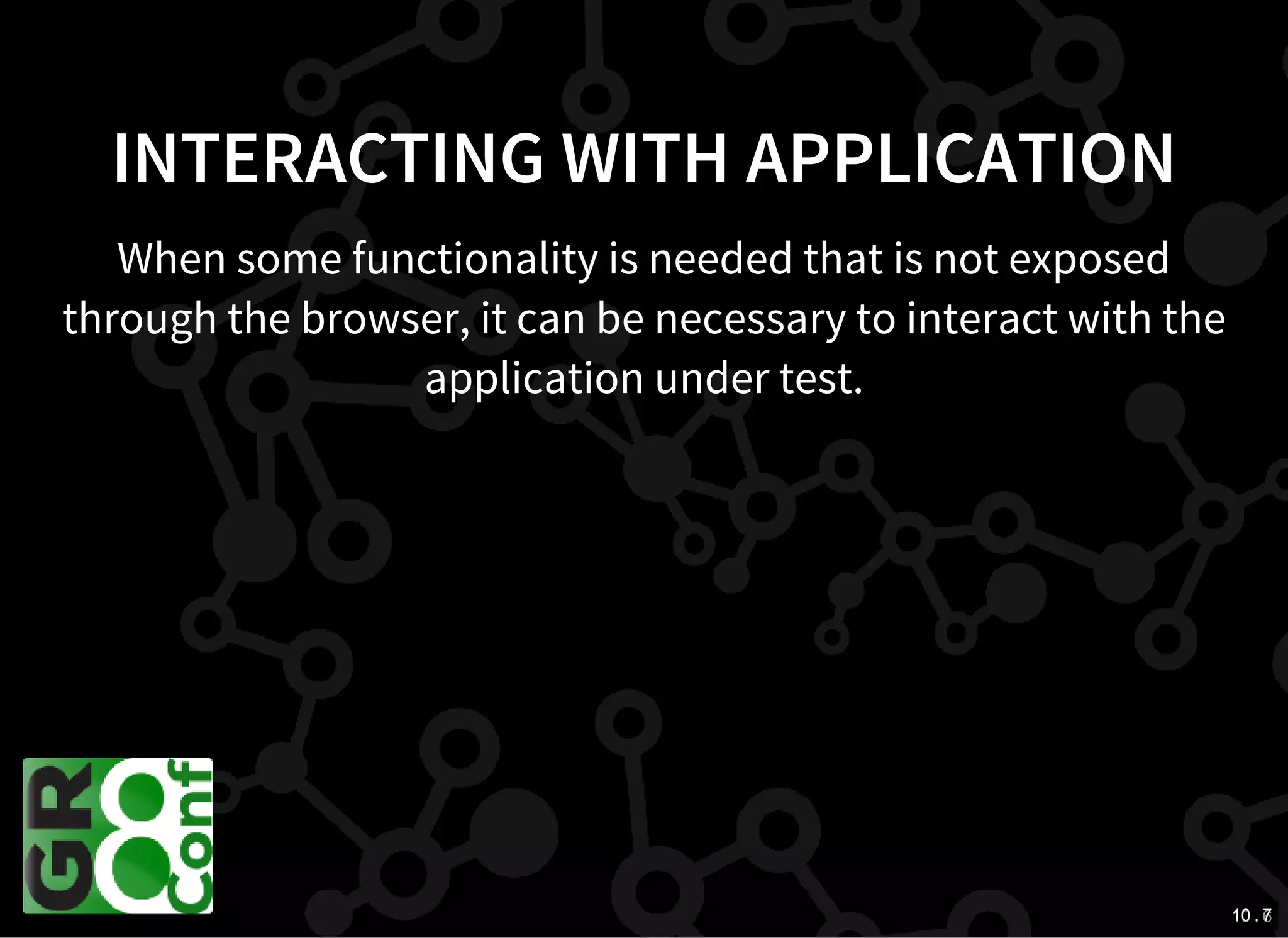 10 . 610 . 7
INTERACTING WITH APPLICATION
When some functionality is needed that is not exposed
through the browser, it can be necessary to interact with the
application under test.
 