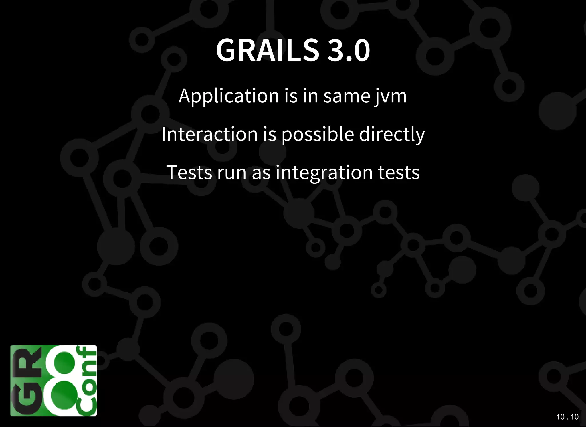 10 . 10
GRAILS 3.0
Application is in same jvm
Interaction is possible directly
Tests run as integration tests
 