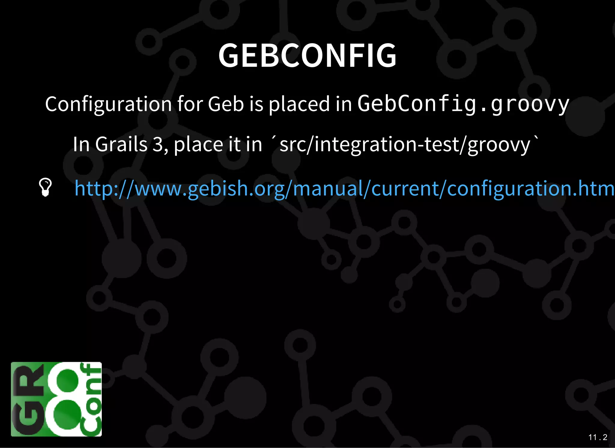 11 . 2
GEBCONFIG
Configuration for Geb is placed in GebConfig.groovy
In Grails 3, place it in ´src/integration-test/groovy`
 http://www.gebish.org/manual/current/configuration.htm
 