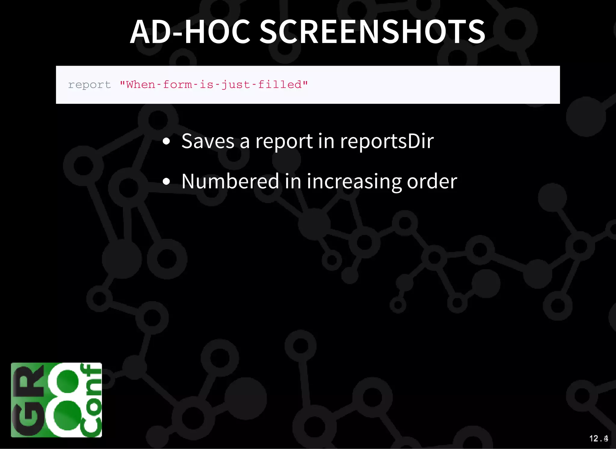 12 . 312 . 4
AD-HOC SCREENSHOTS
r e p o r t " W h e n - f o r m - i s - j u s t - f i l l e d "
Saves a report in reportsDir
Numbered in increasing order
 