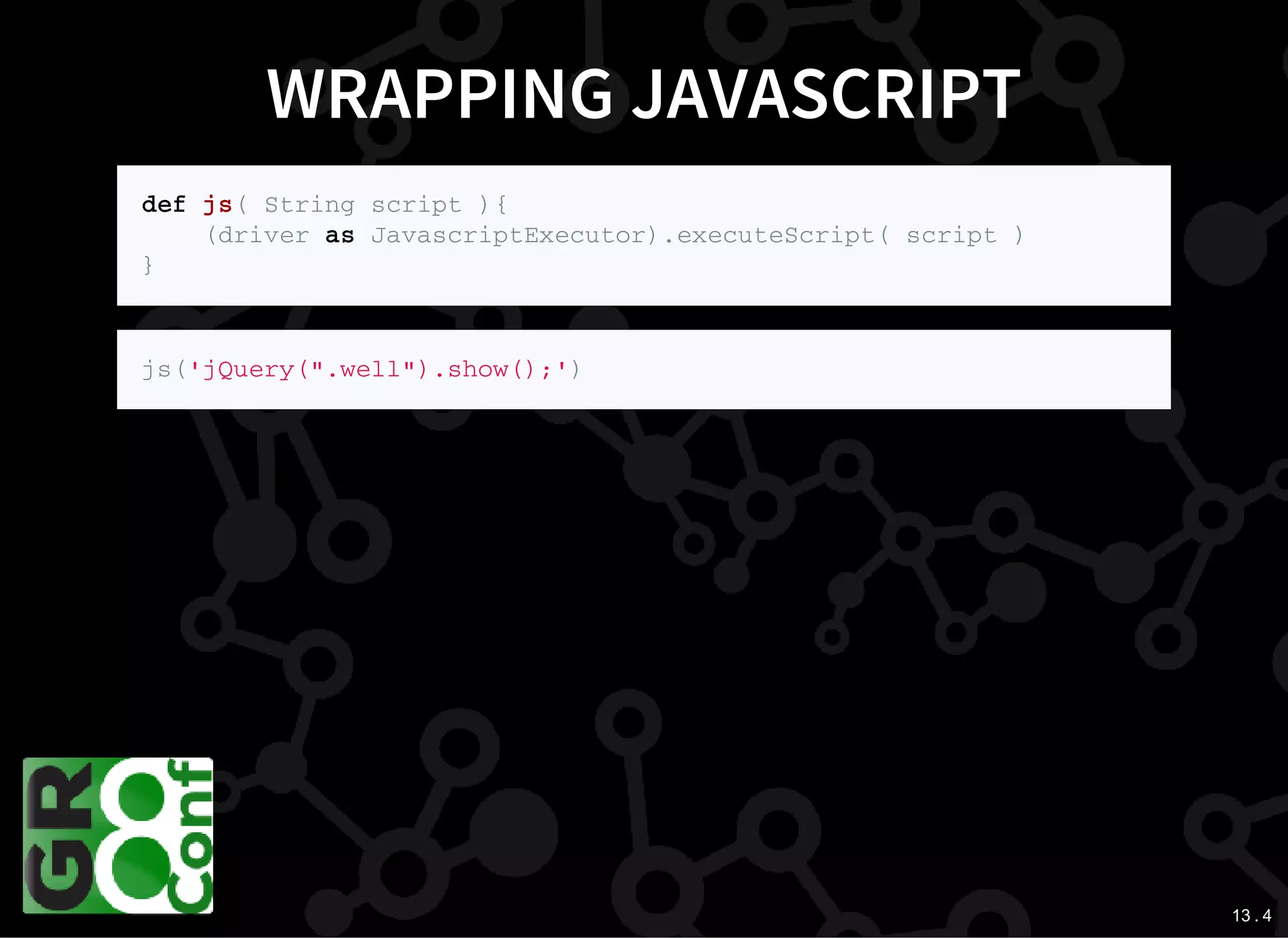 13 . 4
WRAPPING JAVASCRIPT
d e f j s ( S t r i n g s c r i p t ) {
( d r i v e r a s J a v a s c r i p t E x e c u t o r ) . e x e c u t e S c r i p t ( s c r i p t )
}
j s ( ' j Q u e r y ( " . w e l l " ) . s h o w ( ) ; ' )
 