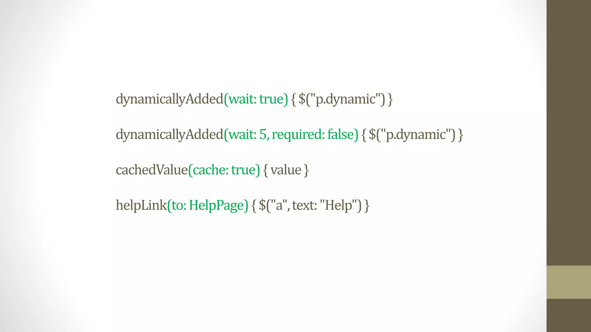 dynamicallyAdded(wait:true){$("p.dynamic")}
dynamicallyAdded(wait:5,required:false){$("p.dynamic")}
cachedValue(cache:true){value}
helpLink(to:HelpPage){$("a",text:"Help")}
 