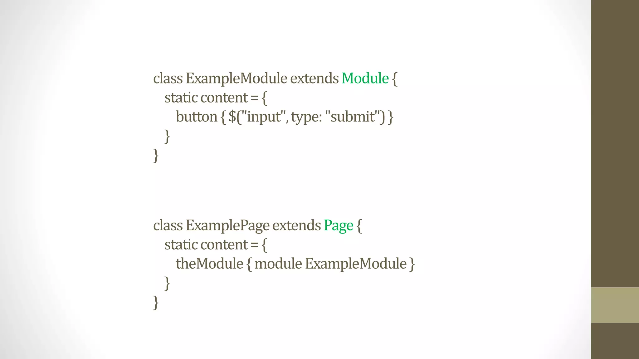 classExamplePageextendsPage{
staticcontent={
theModule{moduleExampleModule}
}
}
classExampleModuleextendsModule{
staticcontent={
button{$("input",type:"submit")}
}
}
 
