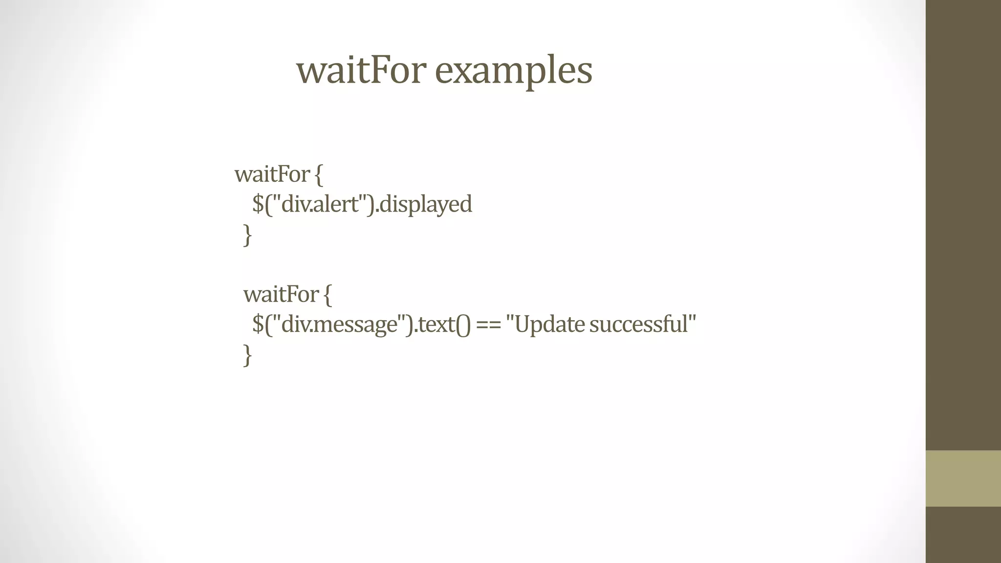 waitFor examples
waitFor{
$("div.alert").displayed
}
waitFor{
$("div.message").text()=="Updatesuccessful"
}
 