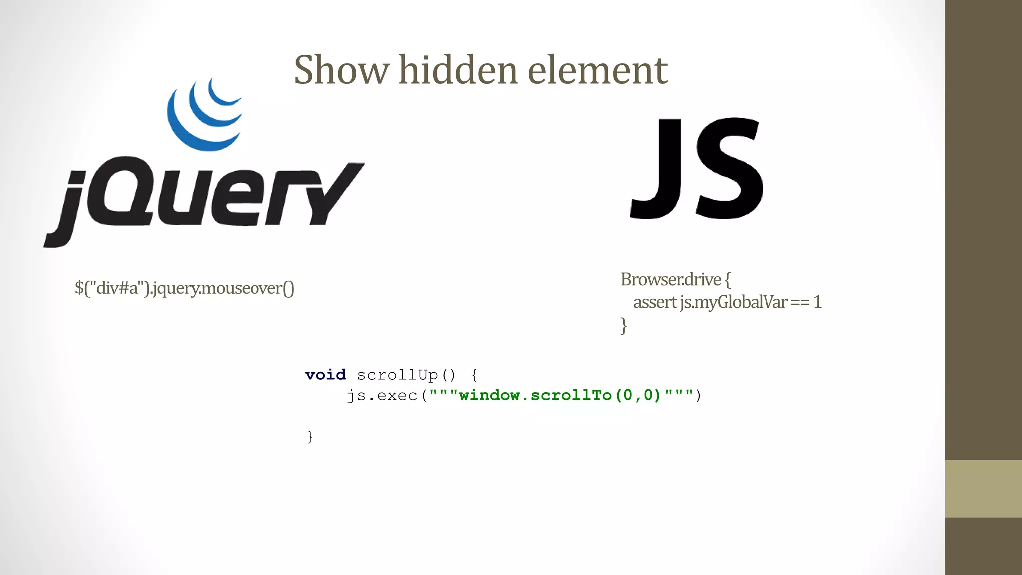 Show hidden element
void scrollUp() {
js.exec("""window.scrollTo(0,0)""")
}
$("div#a").jquery.mouseover() Browser.drive{
assertjs.myGlobalVar==1
}
 