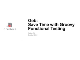 Geb:
Save Time with Groovy
Functional Testing
Dallas, TX
October 2012




Discussion document – Strictly Confidential & Proprietary
 