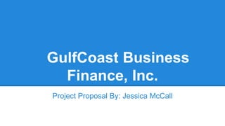 GulfCoast Business
Finance, Inc.
Project Proposal By: Jessica McCall
 