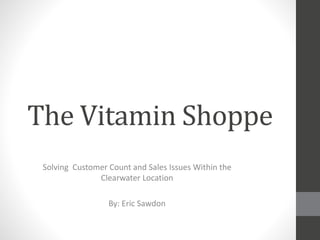 The Vitamin Shoppe
Solving Customer Count and Sales Issues Within the
Clearwater Location
By: Eric Sawdon
 