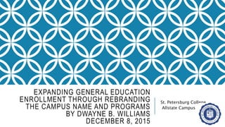EXPANDING GENERAL EDUCATION
ENROLLMENT THROUGH REBRANDING
THE CAMPUS NAME AND PROGRAMS
BY DWAYNE B. WILLIAMS
DECEMBER 8, 2015
St. Petersburg College
Allstate Campus
 