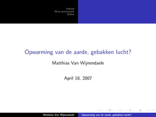 Inhoud
              Deze presentatie
                        Debat




Opwarming van de aarde, gebakken lucht?
            Matthias Van Wijnendaele


                      April 18, 2007




      Matthias Van Wijnendaele   Opwarming van de aarde, gebakken lucht?
 