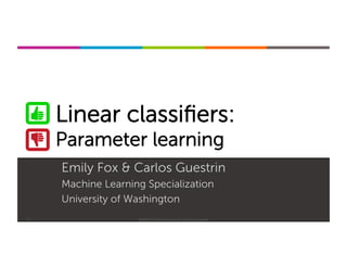 Machine Learning Specialization
Linear classiﬁers:
Parameter learning
Emily Fox & Carlos Guestrin
Machine Learning Specialization
University of Washington
1 ©2015-2016 Emily Fox & Carlos Guestrin
 