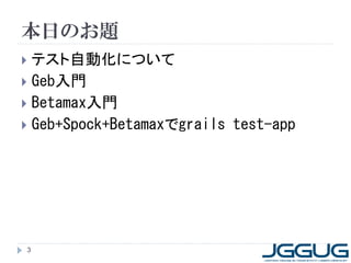 本日のお題
 テスト自動化について
 Geb入門
 Betamax入門
 Geb+Spock+Betamaxでgrails test-app




3
 