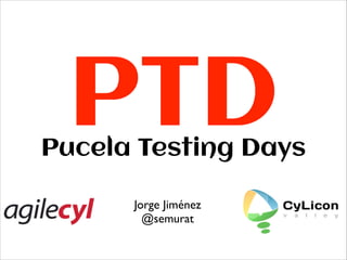 PTD

Pucela Testing Days
Jorge Jiménez	

@semurat

 