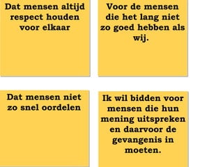 Dat mensen altijd    Voor de mensen
 respect houden      die het lang niet
   voor elkaar      zo goed hebben als
                           wij.




Dat mensen niet     Ik wil bidden voor
zo snel oordelen     mensen die hun
                    mening uitspreken
                      en daarvoor de
                       gevangenis in
                         moeten.
 