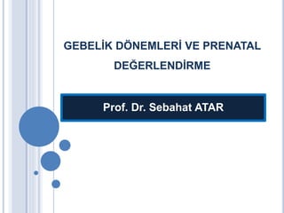GEBELİK DÖNEMLERİ VE PRENATAL
DEĞERLENDİRME
Prof. Dr. Sebahat ATAR
 