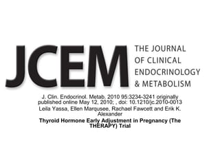 J. Clin. Endocrinol. Metab. 2010 95:3234-3241 originally
published online May 12, 2010; , doi: 10.1210/jc.2010-0013
Leila Yassa, Ellen Marqusee, Rachael Fawcett and Erik K.
                         Alexander
Thyroid Hormone Early Adjustment in Pregnancy (The
                      THERAPY) Trial
 