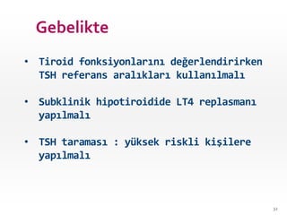 • Tiroid fonksiyonlarını değerlendirirken
TSH referans aralıkları kullanılmalı
• Subklinik hipotiroidide LT4 replasmanı
yapılmalı
• TSH taraması : yüksek riskli kişilere
yapılmalı
32
Gebelikte
 