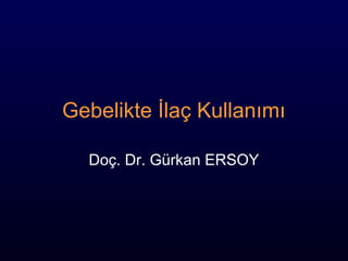Gebelikte İlaç Kullanımı
Doç. Dr. Gürkan ERSOY
 