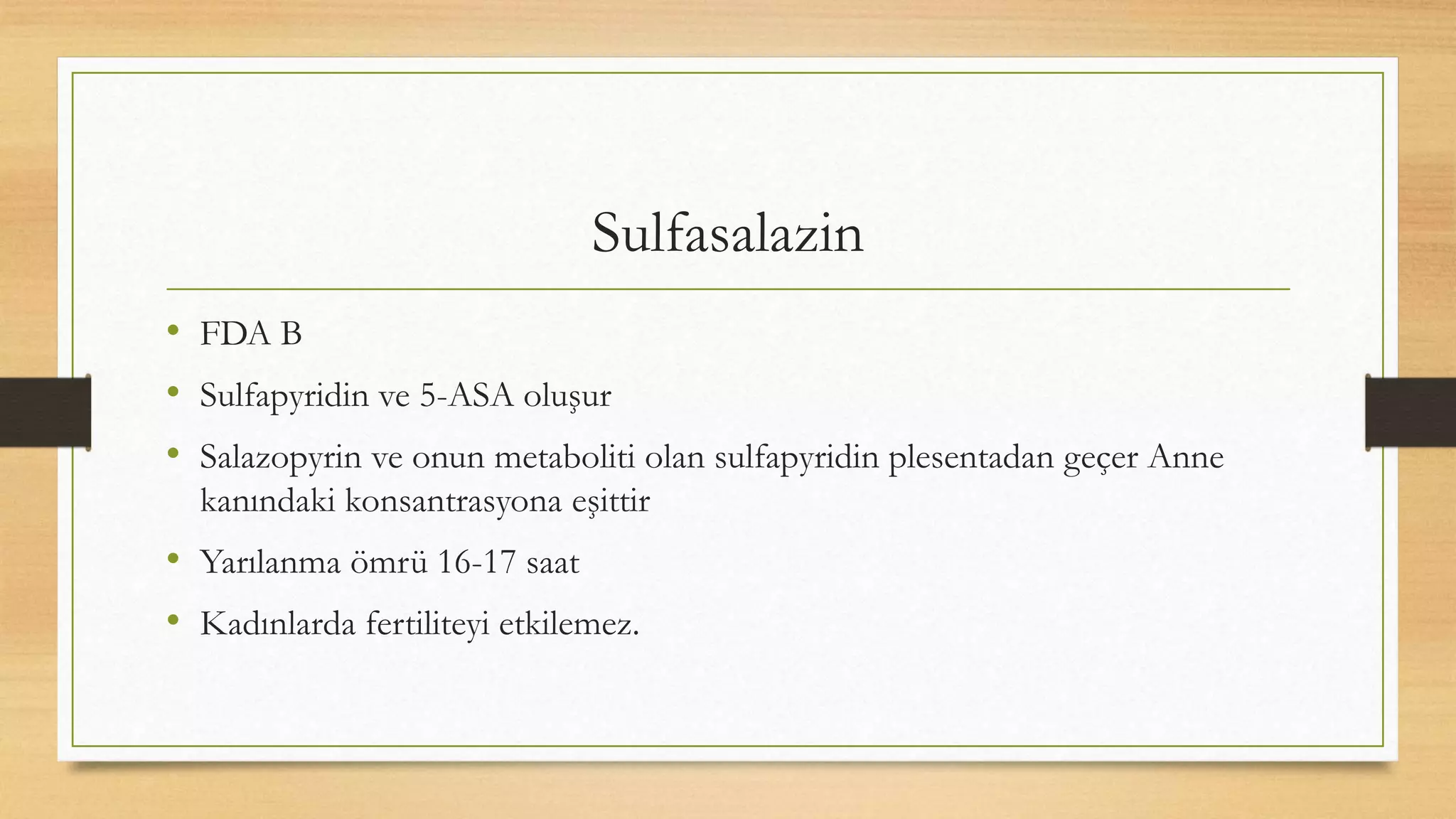 Sulfasalazin
• FDA B
• Sulfapyridin ve 5-ASA oluşur
• Salazopyrin ve onun metaboliti olan sulfapyridin plesentadan geçer Anne
kanındaki konsantrasyona eşittir
• Yarılanma ömrü 16-17 saat
• Kadınlarda fertiliteyi etkilemez.
 