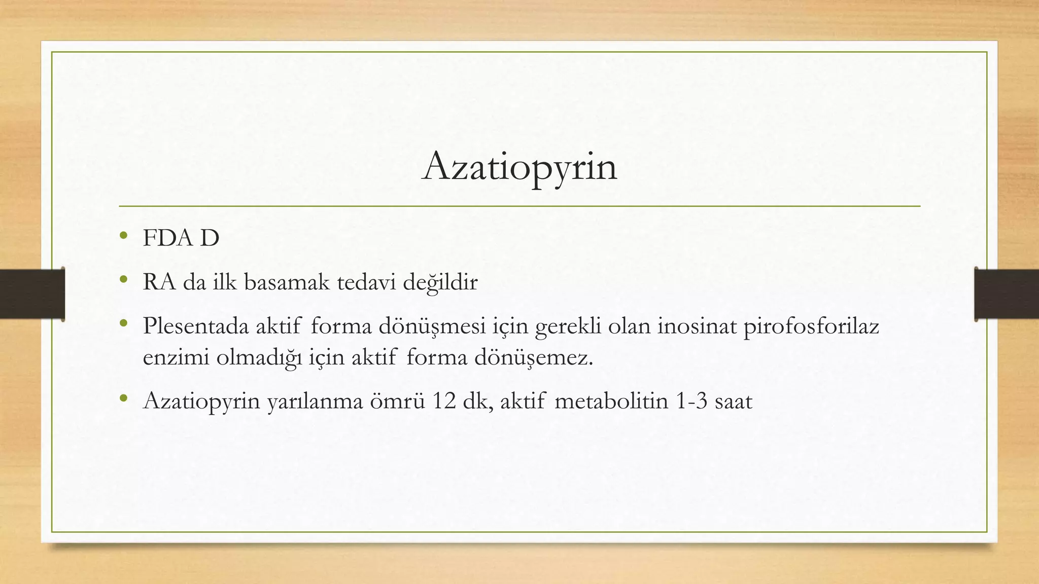 Azatiopyrin
• FDA D
• RA da ilk basamak tedavi değildir
• Plesentada aktif forma dönüşmesi için gerekli olan inosinat pirofosforilaz
enzimi olmadığı için aktif forma dönüşemez.
• Azatiopyrin yarılanma ömrü 12 dk, aktif metabolitin 1-3 saat
 