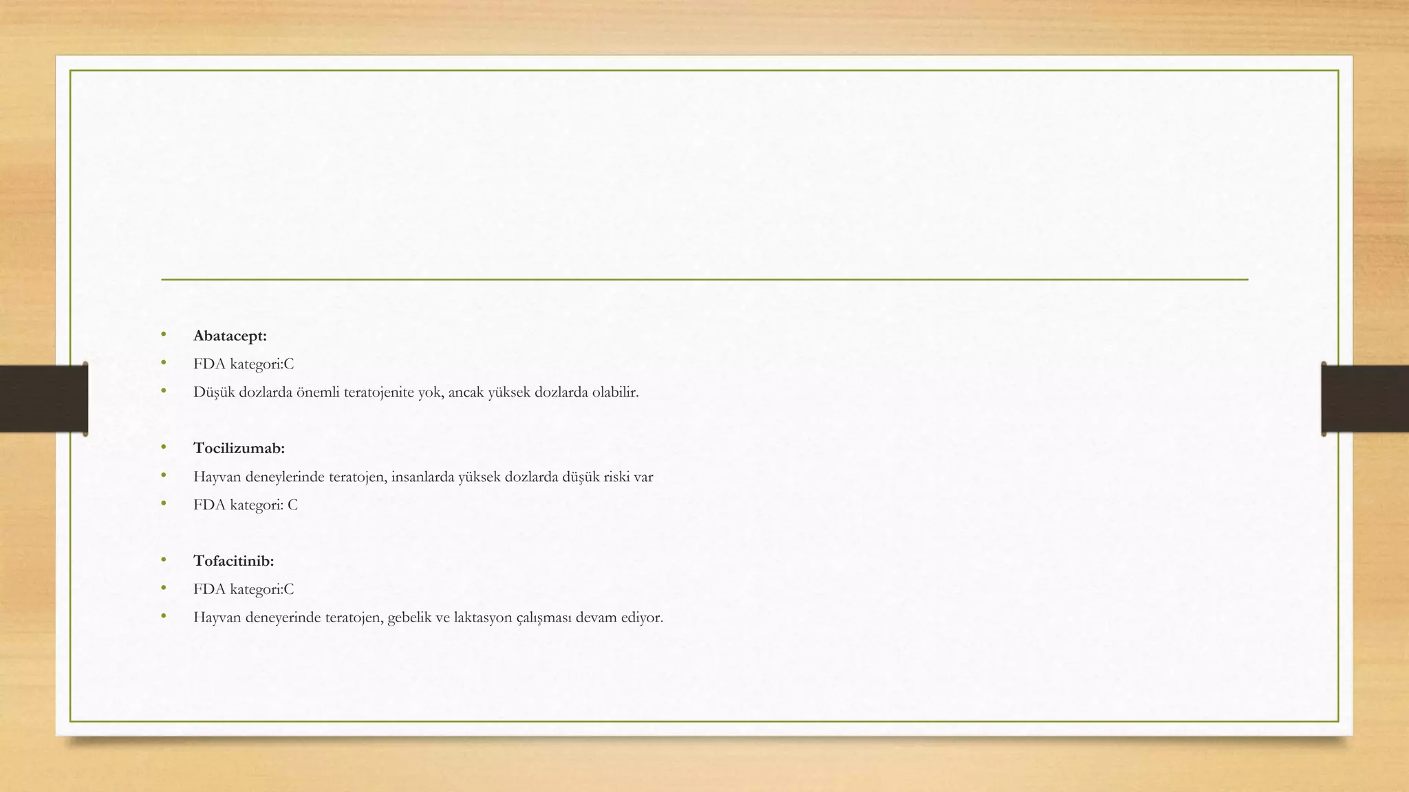 • Abatacept:
• FDA kategori:C
• Düşük dozlarda önemli teratojenite yok, ancak yüksek dozlarda olabilir.
• Tocilizumab:
• Hayvan deneylerinde teratojen, insanlarda yüksek dozlarda düşük riski var
• FDA kategori: C
• Tofacitinib:
• FDA kategori:C
• Hayvan deneyerinde teratojen, gebelik ve laktasyon çalışması devam ediyor.
 