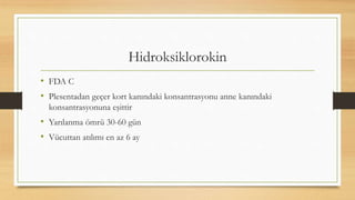 Hidroksiklorokin
• FDA C
• Plesentadan geçer kort kanındaki konsantrasyonu anne kanındaki
konsantrasyonuna eşittir
• Yarılanma ömrü 30-60 gün
• Vücuttan atılımı en az 6 ay
 