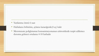 • Yarılanma ömrü 6 saat
• Haftalarca böbrekte, aylarca karaciğerde(4 ay) kalır
• Metotraxate poliglutamat konsantrasyonunun eritrositlerde tespit edilemez
duruma gelmesi ortalama 4-10 haftadır
 