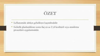 ÖZET
• Leflunomide alırken gebelikten kaçınılmalıdır
• Gebelik planlandıktan sonra ilaç en az 2 yıl kesilmeli veya arındırma
prosedürü uygulanmalıdır.
 