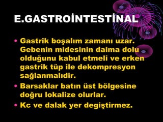 E.GASTROİNTESTİNAL

• Gastrik boşalım zamanı uzar.
  Gebenin midesinin daima dolu
  olduğunu kabul etmeli ve erken
  gastrik tüp ile dekompresyon
  sağlanmalıdir.
• Barsaklar batın üst bölgesine
  doğru lokalize olurlar.
• Kc ve dalak yer degiştirmez.
 