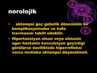 norolojik

•   eklampsi geç gebelik döneminin bir
  komplikasyonudur ve kafa
  travmasını taklit edebilir.
• Hipertansiyon olsun veya olmasin
  eger hastanin konvulziyon geçirdigi
  görülürse özelliklede hiperrefleksi
  varsa mutlaka eklampsi düşünülmeli.
 