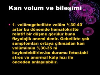 Kan volum ve bileşimi

• 1- volüm:gebelikte volüm %30-40
  artar bu dönemde hematokritte
  relatif bir düşme görülür buna
  fizyolojik anemi denir. Gebelikte şok
  semptomları ortaya çikmadan kan
  volümünün %30-35 ni
  kaybedebilirler.bu durumu fetustaki
  stres ve anormal kalp hızı ile
  önceden anlaşılabilir.
 