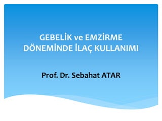 GEBELİK ve EMZİRME
DÖNEMİNDE İLAÇ KULLANIMI
Prof. Dr. Sebahat ATAR
 