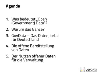 Agenda
1. Was bedeutet „Open
(Government) Data“?
2. Warum das Ganze?
3. GovData – Das Datenportal
für Deutschland
4. Die offene Bereitstellung
von Daten
5. Der Nutzen offener Daten
für die Verwaltung
 
