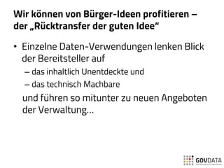 Wir können von Bürger-Ideen profitieren –
der „Rücktransfer der guten Idee“
• Einzelne Daten-Verwendungen lenken Blick
der Bereitsteller auf
– das inhaltlich Unentdeckte und
– das technisch Machbare
und führen so mitunter zu neuen Angeboten
der Verwaltung…
 