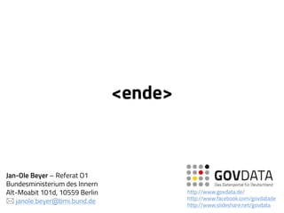 <ende>
Jan-Ole Beyer – Referat O1
Bundesministerium des Innern
Alt-Moabit 101d, 10559 Berlin
 janole.beyer@bmi.bund.de
http://www.govdata.de/
http://www.facebook.com/govdatade
http://www.slideshare.net/govdata
 