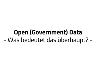 Open (Government) Data
- Was bedeutet das überhaupt? -
 