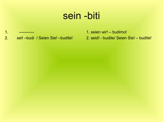 sein -biti
1. ----------- 1. seien wir! – budimo!
2. sei! –budi / Seien Sie! –budite! 2. seid! - budite/ Seien Sie! – budite!
 