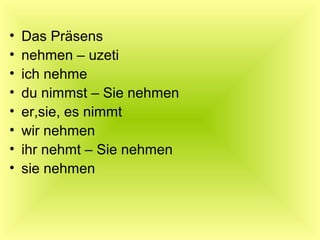 • Das Präsens
• nehmen – uzeti
• ich nehme
• du nimmst – Sie nehmen
• er,sie, es nimmt
• wir nehmen
• ihr nehmt – Sie nehmen
• sie nehmen
 
