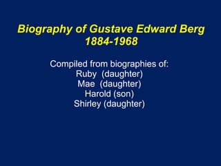Biography of Gustave Edward Berg
            1884-1968
     Compiled from biographies of:
          Ruby (daughter)
           Mae (daughter)
            Harold (son)
         Shirley (daughter)
 