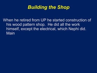 Building the Shop

When he retired from UP he started construction of
 his wood pattern shop. He did all the work
 himself, except the electrical, which Nephi did.
 Main
 