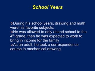 School Years


➲During   his school years, drawing and math
were his favorite subjects.
➲He was allowed to only attend school to the
4th grade, then he was expected to work to
bring in income for the family
➲As an adult, he took a correspondence
course in mechanical drawing
 
