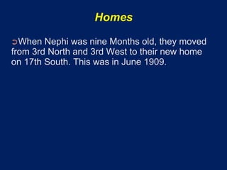 Homes

➲When   Nephi was nine Months old, they moved
from 3rd North and 3rd West to their new home
on 17th South. This was in June 1909.
 