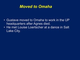 Moved to Omaha


• Gustave moved to Omaha to work in the UP
  headquarters after Agnes died.
• He met Louise Loertscher at a dance in Salt
  Lake City.
 