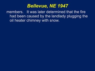 Bellevue, NE 1947
members. It was later determined that the fire
 had been caused by the landlady plugging the
 oil heater chimney with snow.
 