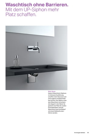 Waschtisch ohne Barrieren.
Mit dem UP-Siphon mehr
Platz schaffen.
Mehr Raum.
Geberit Waschtisch-Siphons
in Unterputz Ausführung
schaffen mehr Stauraum und
sind zugleich im Bedarfsfall
barrierefrei. Der Siphon unter
dem Waschtisch verschwin-
det elegant in der Wand. So
gewinnt man Platz für zusätz-
liche Badmöbel. Und der
Waschtisch kann bei Bedarf
mit einem Rollstuhl unter-
fahren werden.
An morgen denken. 25
 