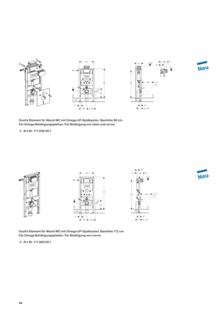 Duofix Element für Wand-WC mit Omega UP-Spülkasten, Bauhöhe 98 cm.
Für Omega Betätigungsplatten. Für Betätigung von oben und vorne.
Duofix Element für Wand-WC mit Omega UP-Spülkasten, Bauhöhe 112 cm.
Für Omega Betätigungsplatten. Für Betätigung von vorne.
50
0−20
73
195 ≥ 30
98
0
33
23
5
18/23
5
R½
50
0−20
73
195 ≥ 30
112
0
33
5
18/23
5
23
R½
48
9–135
41
+2
−1≤ 62
0
92
≤ 10717
91
45
14 7
101
48
9–135
41
+2
−1≤ 62
100
0
45
12 9
→ Art.Nr. 111.038.00.1
→ Art.Nr. 111.060.00.1
46
 
