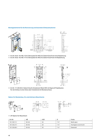 148
185
165
6
3
3
118
23
56
32
32
29
50 45
73
39
8
30
1
d1
G
Siphon für Wandeinbau, für unterfahrbare Waschtische
Art.Nr. dØ d1Ø G Farbe
151.120.11.1	 50-56	 32	 1	¼”	 Weiß-alpin
151.120.21.1	 50-56	 32	 1	¼”	 Hochglanz-verchromt
151.120.00.1	 50-56	 32	 1	¼”	 Edelstahl
→ UP-Siphon für Waschtisch
80 - 110
0-20 Fußbodenaufbau
1,25
OK-RFB
OK-FFB
41
+2
-1
100
T1
80 - 120
T1
14,0 - 40,0
T1
15,0 - 40,0
ø 110ø 90
max. 5
33
104,5
18/23
23
115
100
R1/2
19,5 30 6 - 29
80 - 110
0-20 Fußbodenaufbau
1,25
OK-RFB
OK-FFB
41
+2
-1
100
T1
80 - 120
T1
14,0 - 40,0
T1
15,0 - 40,0
ø 110ø 90
max. 5
33
104,5
18/23
23
115
100
R1/2
19,5 30 6 - 29
0
100
12
48
12
6
41
+2
−1≤ 62
Montageelemente für die Renovierung und besondere Einbausituationen
→ Art.Nr. Huter HU-WC 1124-G Renopaket für WCs für Geberit DuoFresh ohne Beplankung
→ Art.Nr. Huter HU-WC 1114-G Renopaket für WCs für Geberit DuoFresh mit Beplankung
→ Art.Nr. 111.392.00.5 Geberit Duofix Eckelement Wand-WC mit Sigma UP-Spülkasten.
Für den Einbau in einer Ecke oder freistehend mit Wandanschluss
1045
112
0
0−20
53-76
R½
100
9
5
18/23
5
195
23
48
 